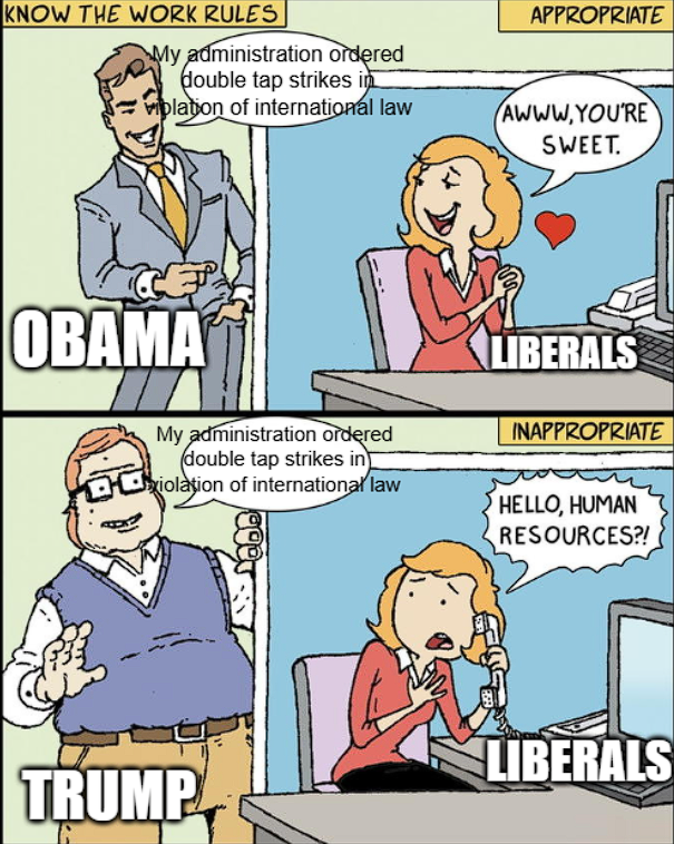Top: Handsome man labeled "Obama" approaches woman in cubicle and says "my administration ordered double tap strikes in violation of international law," woman labeled "liberals" says "aww you're so sweet." Bottom: Fat ugly man labeled "Trump" repeats top line, liberals say "hello human resources?!"