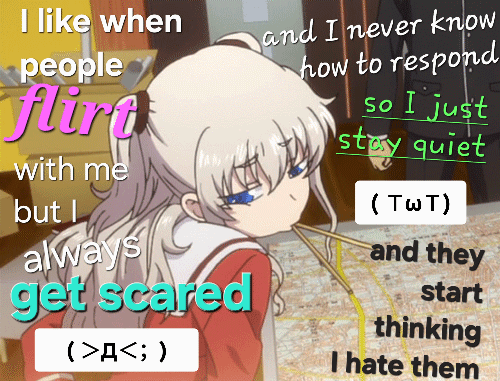 I like when people flirt with me but I always get scared and I never know how to respond so I just stay quiet and they start thinking I hate them