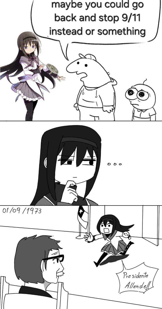 First panel: Homura Akemi (from the anime Puella Magi Madoka Magica) alongside Charlie and Pim (from the programme Smiling Friends). Charlie says to Homura: 'Maybe you could go back and stop 9/11 instead or something'.

Second panel: Homura is deep in thought.

Third panel: It is September 1st 1973, and Homura bursts into a Chilean presidential office shouting, "Presidente Allende!!" (former Chilean socialist president, assassinated in a coup d'état in September 11, 1973).