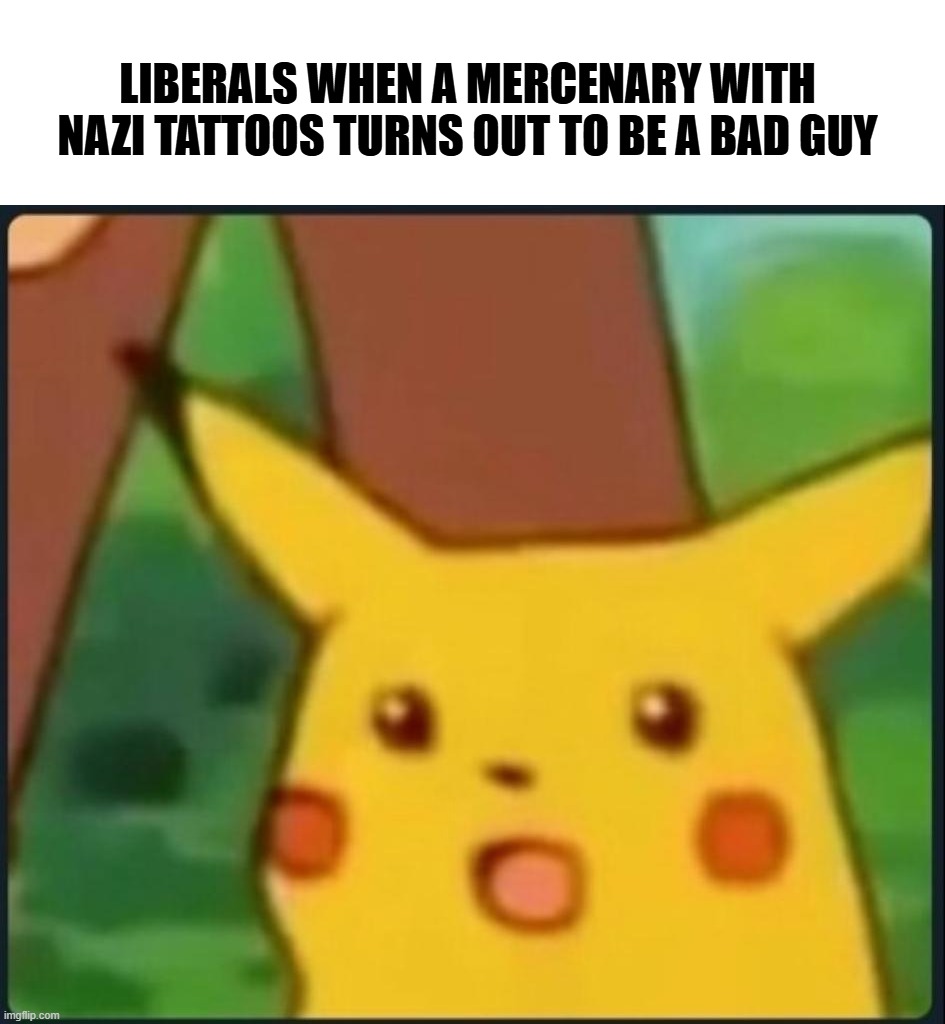 Liberals when a mercenary with Nazi tattoos turns out to be a bad guy [surprised Pikachu]
