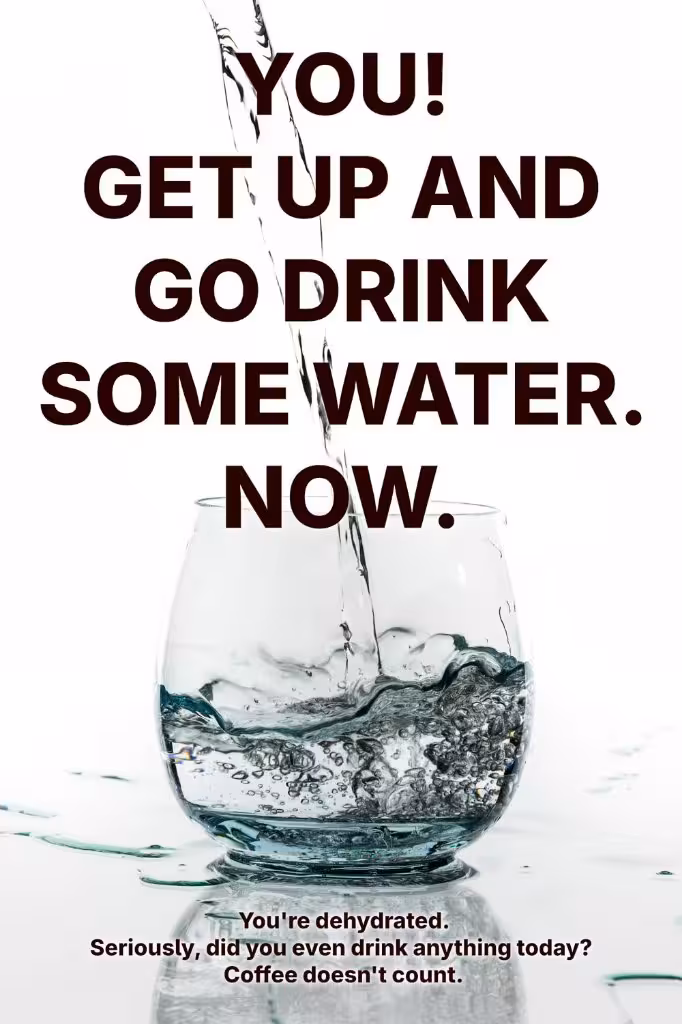 You! Get up and go drink some water. Now. You're dehydrated. 
