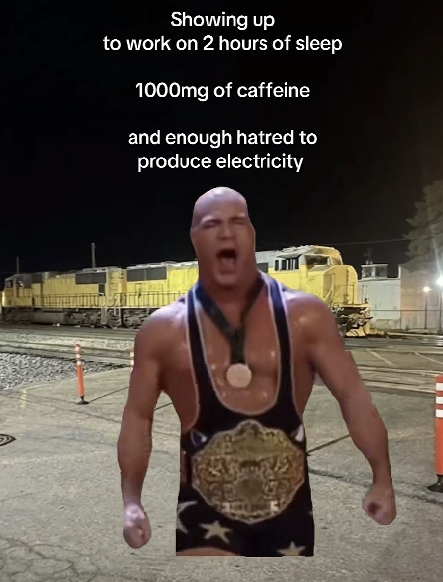 A train yard with WWE wrestler Kurt Angler superimposed walking towards the camera and geared up with the caption “Showing up
to work on 2 hours of sleep
1000mg of caffeine
and enough hatred to produce electricity”