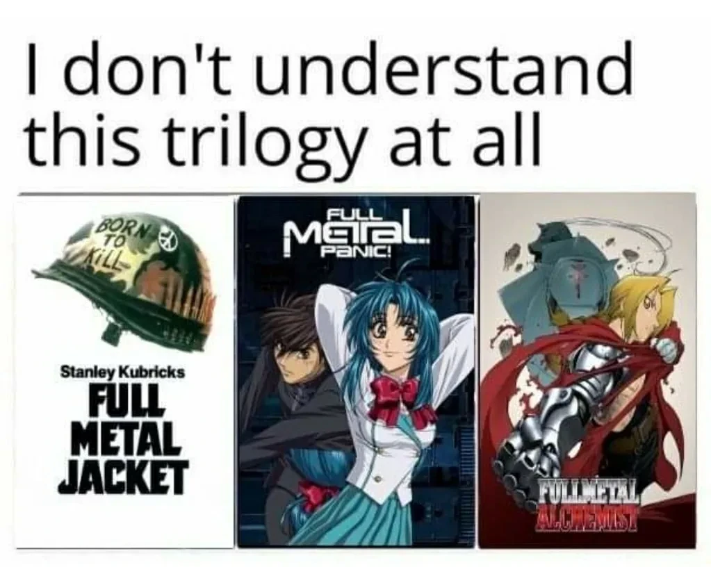 "I don't understand this trilogy at all" Picture of three movie/show posters, first "Full Metal Jacket" then "Full Metal Panic!" and "Fullmetal Alchemist"