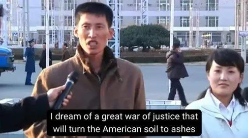"I dream of a great war of justice that will turn the American soil to ashes" - DPRK citizen being interviewed on the street, looking into the camera.
