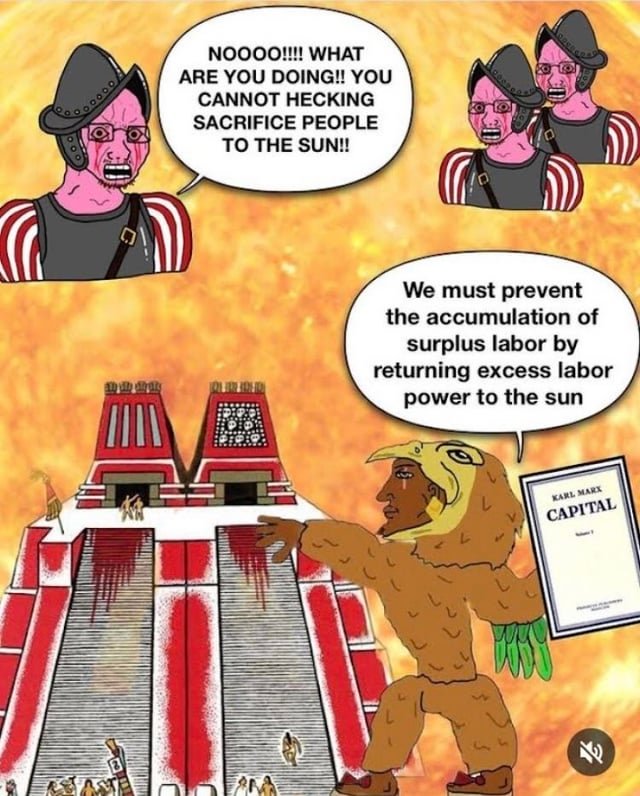 Spanish conquistador crying: "Nooo, you cant sacrifice people to the sun!!" Chad Jaguar Warrior holding das kapital: "We must prevent the accumulation of surplus labor by returning the excess labor power to the sun" 