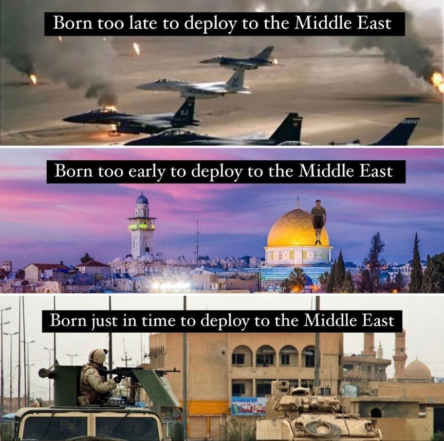 Born too late to deploy to the Middle East. With a war planes flying over a desert. Born too early to deoy in the Middle East. with a skyline with a mosque and a person photoshopped onto it's dome. Born just in time to deploy to the Middle East. With sand colored military vehicles ij front of sand coloured buildings.